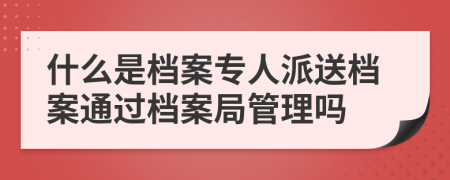 什么是檔案專人派送檔案通過檔案局管理嗎