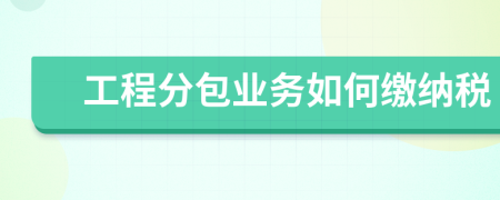 工程分包業(yè)務(wù)如何繳納稅