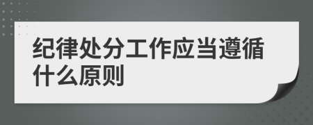 紀律處分工作應當遵循什么原則