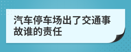 汽車停車場出了交通事故誰的責(zé)任