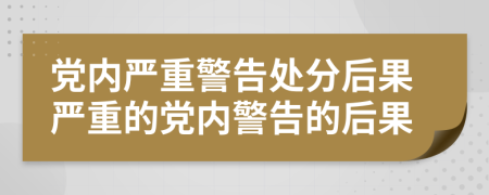 黨內(nèi)嚴重警告處分后果嚴重的黨內(nèi)警告的后果