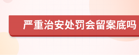 嚴(yán)重治安處罰會(huì)留案底嗎