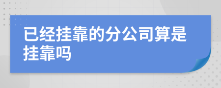 已經(jīng)掛靠的分公司算是掛靠嗎