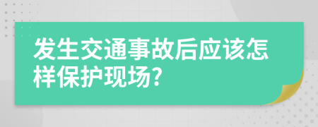 發(fā)生交通事故后應(yīng)該怎樣保護(hù)現(xiàn)場(chǎng)?