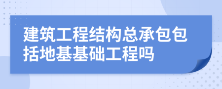 建筑工程結(jié)構(gòu)總承包包括地基基礎(chǔ)工程嗎