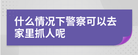 什么情況下警察可以去家里抓人呢