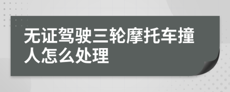 無證駕駛三輪摩托車撞人怎么處理
