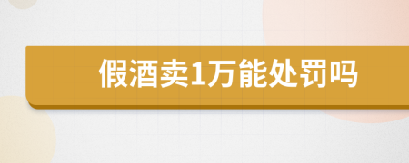 假酒賣1萬(wàn)能處罰嗎