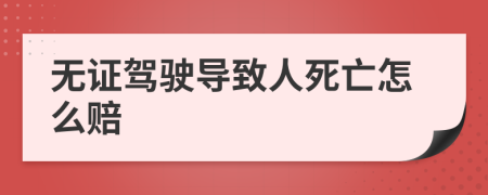 無證駕駛導(dǎo)致人死亡怎么賠