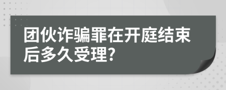 團(tuán)伙詐騙罪在開(kāi)庭結(jié)束后多久受理?