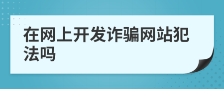 在網(wǎng)上開發(fā)詐騙網(wǎng)站犯法嗎