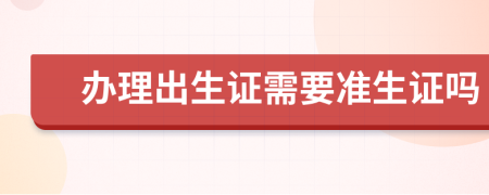 辦理出生證需要準(zhǔn)生證嗎