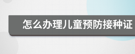 怎么辦理兒童預(yù)防接種證