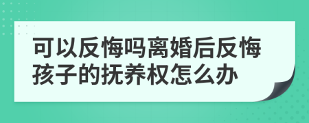 可以反悔嗎離婚后反悔孩子的撫養(yǎng)權(quán)怎么辦