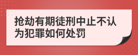 搶劫有期徒刑中止不認(rèn)為犯罪如何處罰