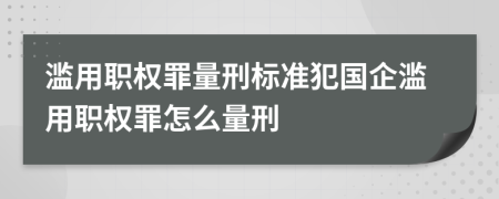 濫用職權(quán)罪量刑標(biāo)準(zhǔn)犯國企濫用職權(quán)罪怎么量刑