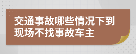 交通事故哪些情況下到現(xiàn)場(chǎng)不找事故車主