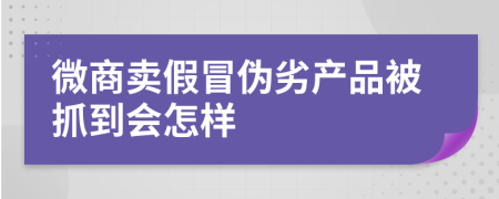 微商賣假冒偽劣產(chǎn)品被抓到會怎樣