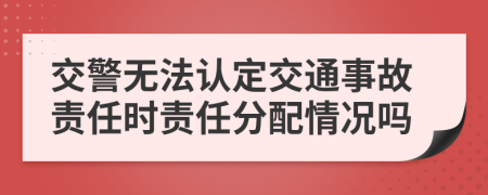 交警無法認定交通事故責任時責任分配情況嗎