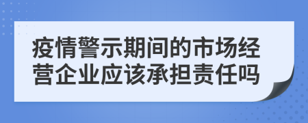 疫情警示期間的市場(chǎng)經(jīng)營(yíng)企業(yè)應(yīng)該承擔(dān)責(zé)任嗎