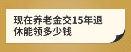 現(xiàn)在養(yǎng)老金交15年退休能領多少錢