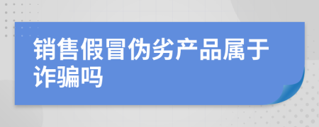 銷(xiāo)售假冒偽劣產(chǎn)品屬于詐騙嗎