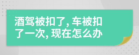 酒駕被扣了, 車被扣了一次, 現(xiàn)在怎么辦