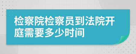 檢察院檢察員到法院開庭需要多少時(shí)間