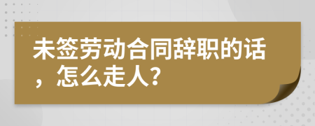 未簽勞動合同辭職的話，怎么走人？