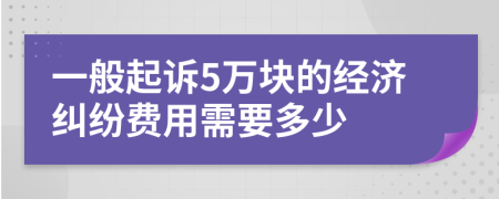 一般起訴5萬(wàn)塊的經(jīng)濟(jì)糾紛費(fèi)用需要多少