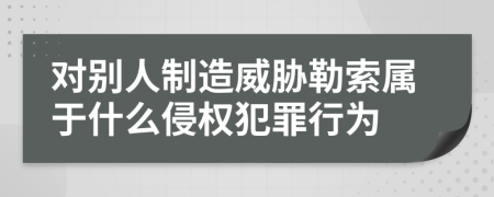 對別人制造威脅勒索屬于什么侵權(quán)犯罪行為