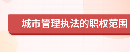 城市管理執(zhí)法的職權(quán)范圍