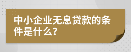中小企業(yè)無息貸款的條件是什么？