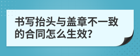 書寫抬頭與蓋章不一致的合同怎么生效?