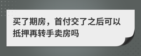 買了期房，首付交了之后可以抵押再轉(zhuǎn)手賣房嗎