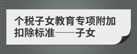 個(gè)稅子女教育專項(xiàng)附加扣除標(biāo)準(zhǔn)——子女