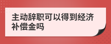 主動辭職可以得到經(jīng)濟(jì)補(bǔ)償金嗎