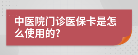 中醫(yī)院門診醫(yī)保卡是怎么使用的?