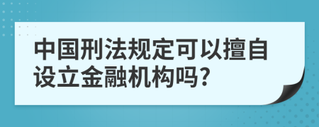 中國刑法規(guī)定可以擅自設立金融機構嗎?