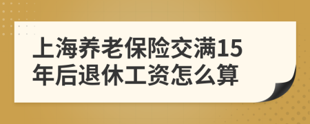 上海養(yǎng)老保險交滿15年后退休工資怎么算