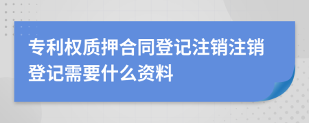 專利權(quán)質(zhì)押合同登記注銷注銷登記需要什么資料