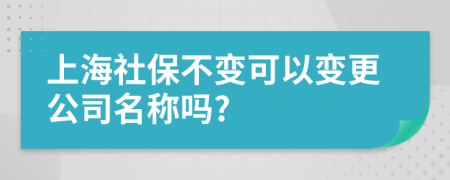 上海社保不變可以變更公司名稱嗎?