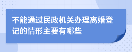 不能通過民政機關辦理離婚登記的情形主要有哪些