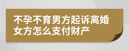 不孕不育男方起訴離婚女方怎么支付財產(chǎn)