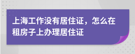 上海工作沒有居住證，怎么在租房子上辦理居住證