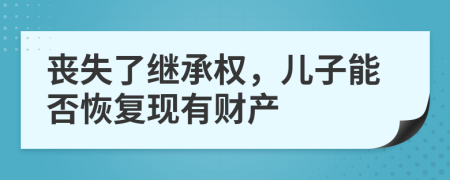 喪失了繼承權(quán)，兒子能否恢復(fù)現(xiàn)有財產(chǎn)