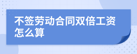 不簽勞動合同雙倍工資怎么算