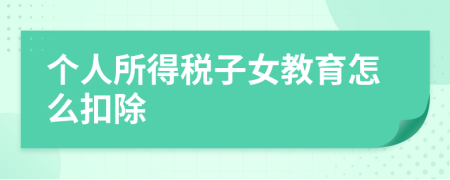 個(gè)人所得稅子女教育怎么扣除