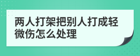 兩人打架把別人打成輕微傷怎么處理