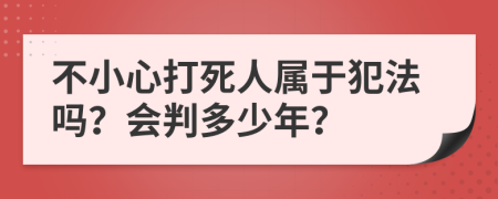 不小心打死人屬于犯法嗎？會判多少年？